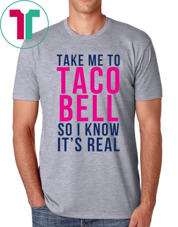 Take Me To Taco Bell So I Know It’s Real T-Shirt