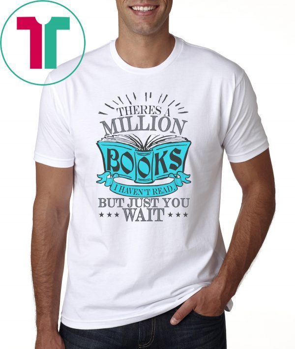 Theres A Million Books I Haven’t Read But Just You Wait T-Shirt