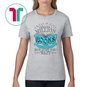 Theres A Million Books I Haven’t Read But Just You Wait T-Shirt