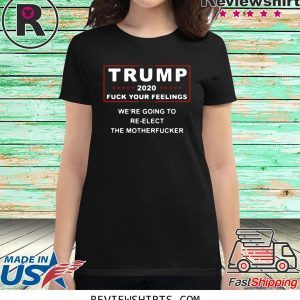 Trump 2020 fuck your feelings we're going to re-elect the motherfucker t-shirt