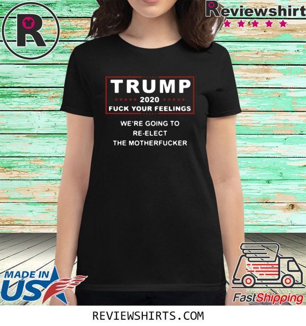 Trump 2020 fuck your feelings we're going to re-elect the motherfucker t-shirt