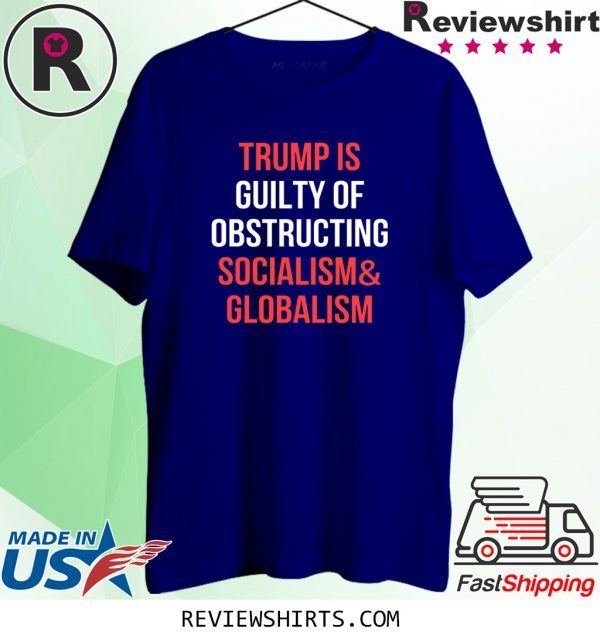 Trump Is Guilty Of Obstructing Socialism and Globalism Shirt