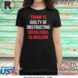 Trump Is Guilty Of Obstructing Socialism and Globalism Shirt