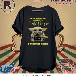 BABY YODA TO BE ALONE AND LISTEN TO PINK FLOYD SOMETIMES I NEED T-SHIRT