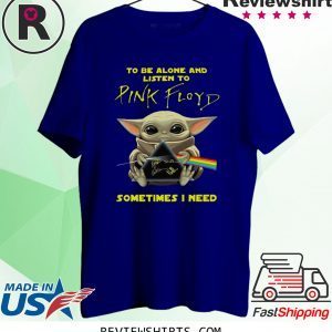 BABY YODA TO BE ALONE AND LISTEN TO PINK FLOYD SOMETIMES I NEED T-SHIRT