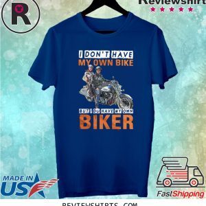 I Don’t Have My Own Bike But I Do Have My Own Biker T-Shirt