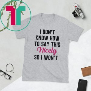 I Don’t Know How to Say This Nicely So I Won’t T-Shirt