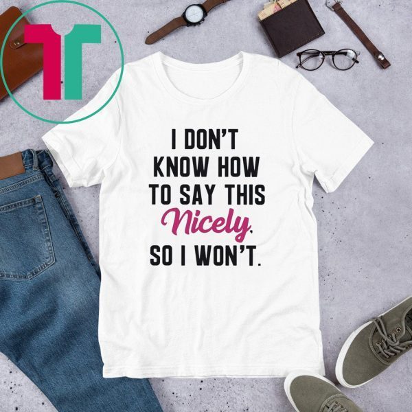 I Don’t Know How to Say This Nicely So I Won’t T-Shirt