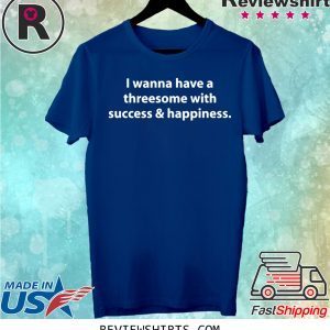 I wanna have a threesome with success happiness t-shirt