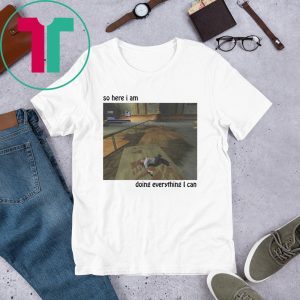 So Here I Am Doing Everything I Can Tee Shirt