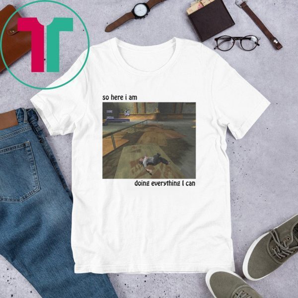 So Here I Am Doing Everything I Can Tee Shirt