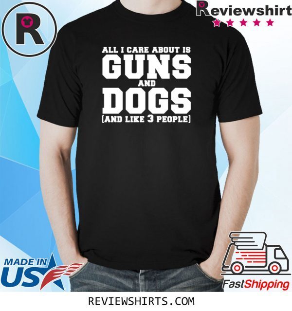 All I care about is guns and dogs and like 3 people tee shirt