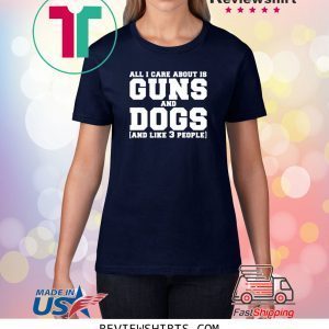 All I care about is guns and dogs and like 3 people tee shirt