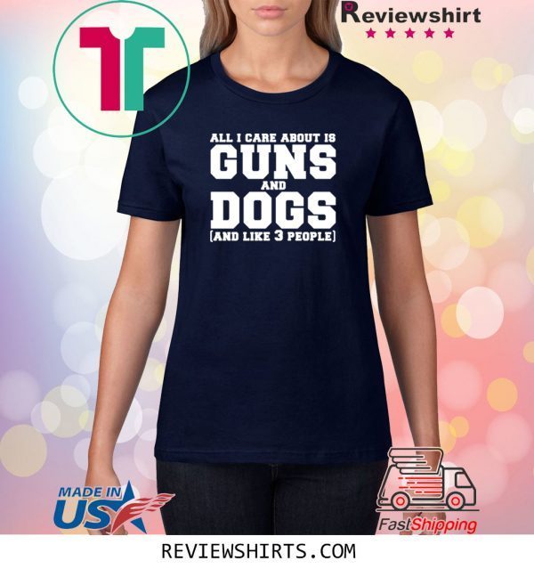 All I care about is guns and dogs and like 3 people tee shirt