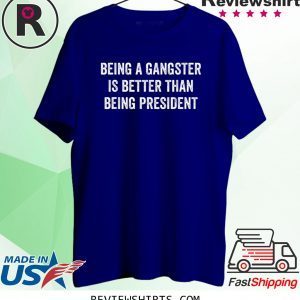 Being a Gangster Is Better Than Being President Tee Shirt