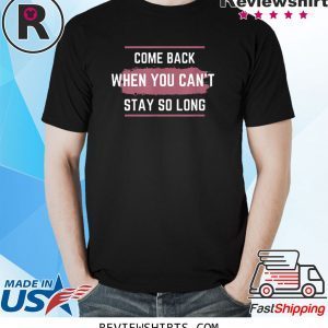 Come Back When You Can't Stay So Long Shirts