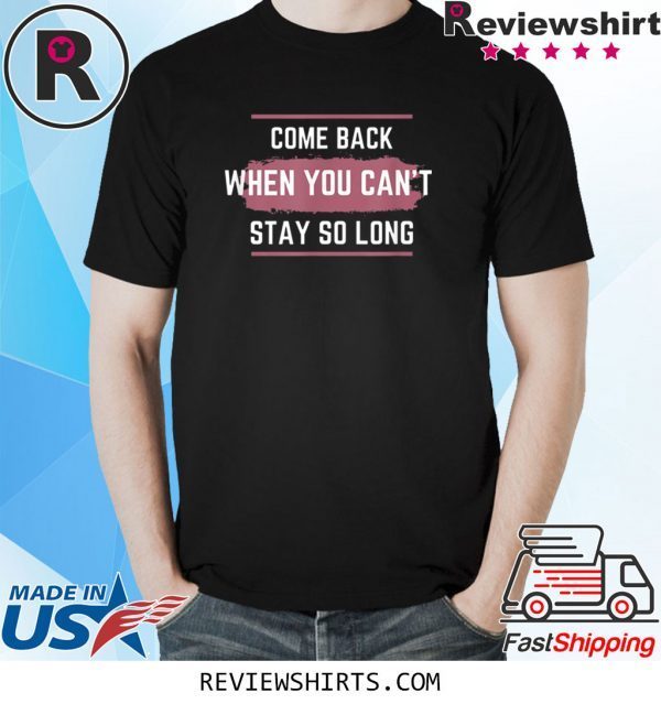 Come Back When You Can't Stay So Long Shirts