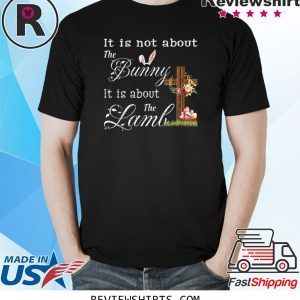 Happy Easter It Is Not About The Bunny It Is About The Lamb Funny TShirt