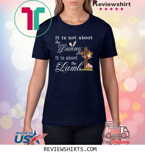 Happy Easter It Is Not About The Bunny It Is About The Lamb Funny TShirt