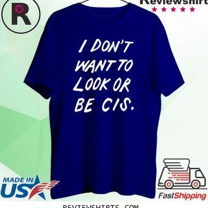 I DON'T WANT TO LOOK OR BE CIS TEE SHIRT