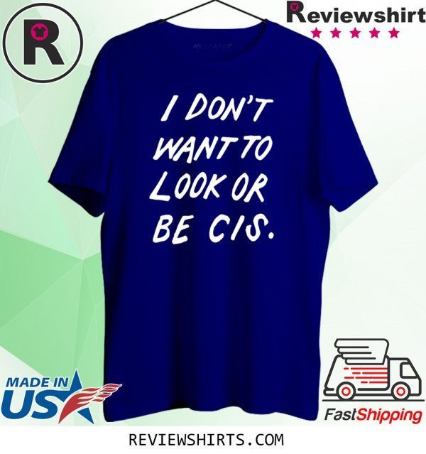 I DON'T WANT TO LOOK OR BE CIS TEE SHIRT