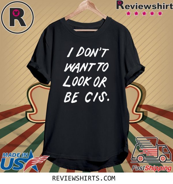 I DON'T WANT TO LOOK OR BE CIS TEE SHIRT