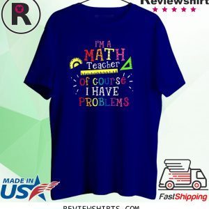 I'm a Math Teacher of Course I Have Problems Math Teacher Funny TShirt