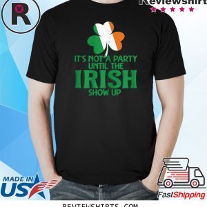 It's Not A Party Until The Irish Show Up St Patrick's Day Tee Shirt