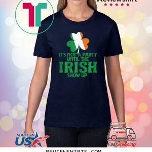 It's Not A Party Until The Irish Show Up St Patrick's Day Tee Shirt