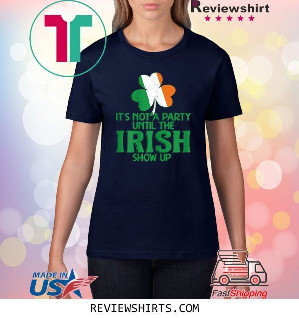 It's Not A Party Until The Irish Show Up St Patrick's Day Tee Shirt