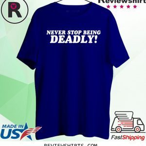 Never stop being deadly tee shirt