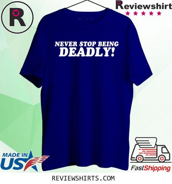 Never stop being deadly tee shirt