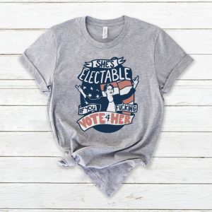 She’s Electable If You Fucking Vote For Her – Elizabeth Warren Shirt