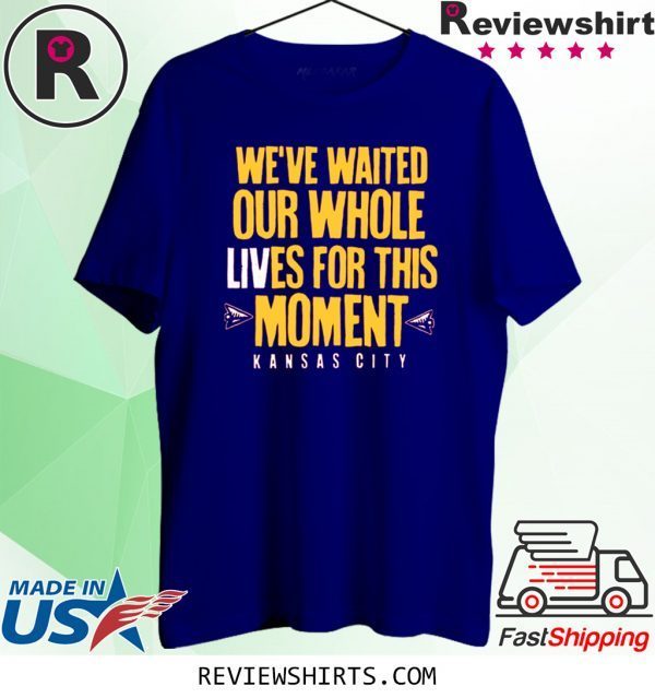 WE’VE WAITED OUR WHOLE LIVES FOR THIS MOMENT SHIRT KC Chiefs Super Bowl LIV Champions 2020