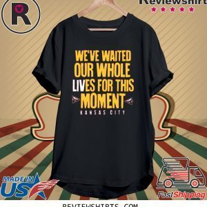 WE’VE WAITED OUR WHOLE LIVES FOR THIS MOMENT SHIRT KC Chiefs Super Bowl LIV Champions 2020