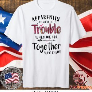 Apparently We’re Trouble When We Are Together Who Knew T-Shirt