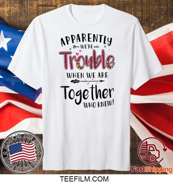 Apparently We’re Trouble When We Are Together Who Knew T-Shirt