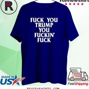 Fuck you trump you fuckin fuck 2020 shirts