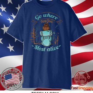 Go Where You Feel Most Alive Shirt