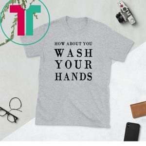 How about you wash your hands unisex t-shirts