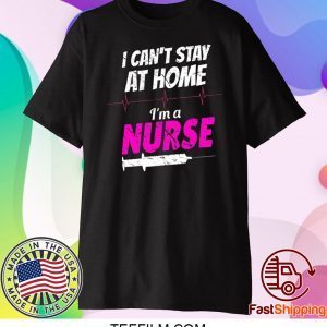 I Can’t Stay At Home I’m A Nurse Shirt