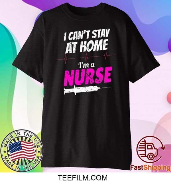 I Can’t Stay At Home I’m A Nurse Shirt