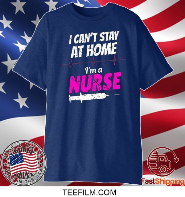 I Can’t Stay At Home I’m A Nurse Shirt