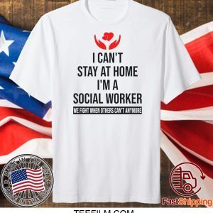 I Can’t Stay At Home I’m A Social Worker We Fight When Others Can’t Anymore Shirt