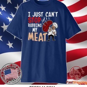 I Just Can’t Stop Rubbing My Meat Shirt