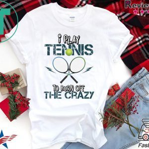 I Play Tennis To Burn Off The Crazy Shirt