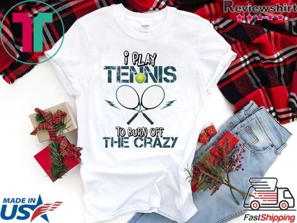 I Play Tennis To Burn Off The Crazy Shirt