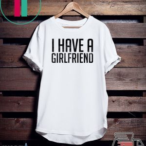 I have a girlfriend Shirt