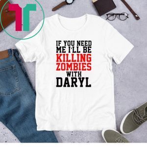 If you need me I’ll be killing zombies with Daryl Shirt