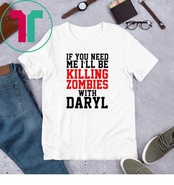 If you need me I’ll be killing zombies with Daryl Shirt